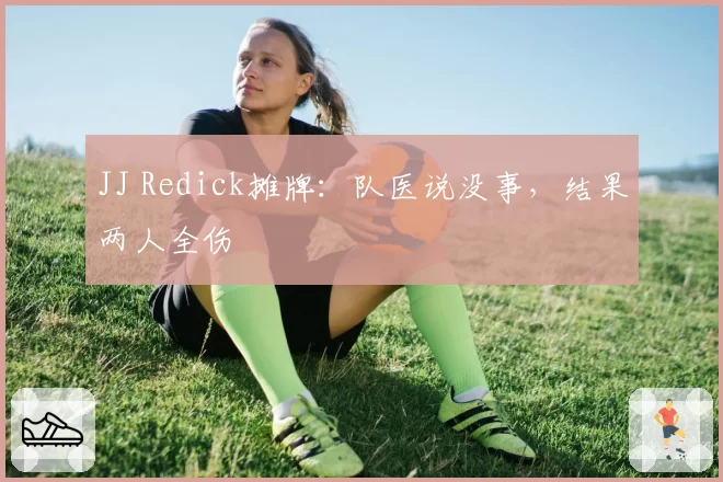 JJ Redick摊牌：队医说没事，结果两人全伤