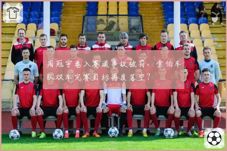 周冠宇卷入赛道事故被罚，索伯车队双车完赛目标再度落空？