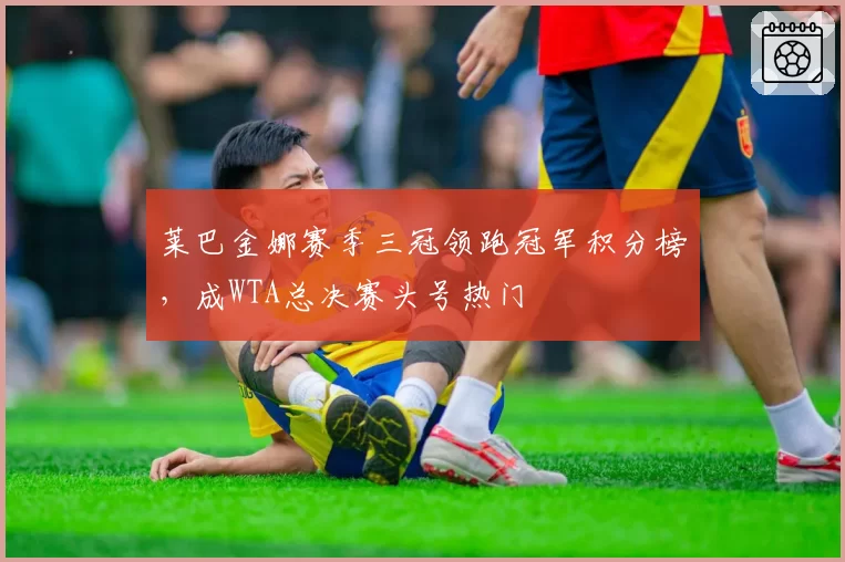 莱巴金娜赛季三冠领跑冠军积分榜，成WTA总决赛头号热门