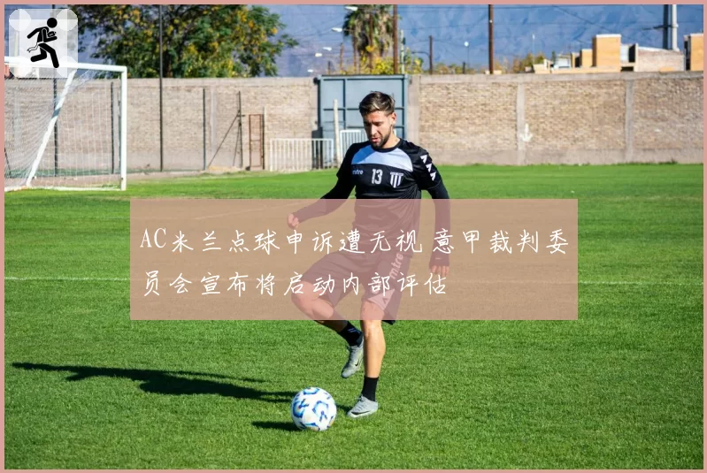AC米兰点球申诉遭无视 意甲裁判委员会宣布将启动内部评估