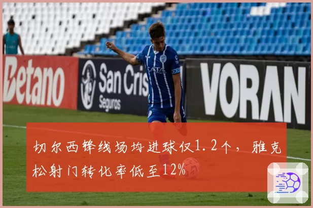 切尔西锋线场均进球仅1.2个，雅克松射门转化率低至12%
