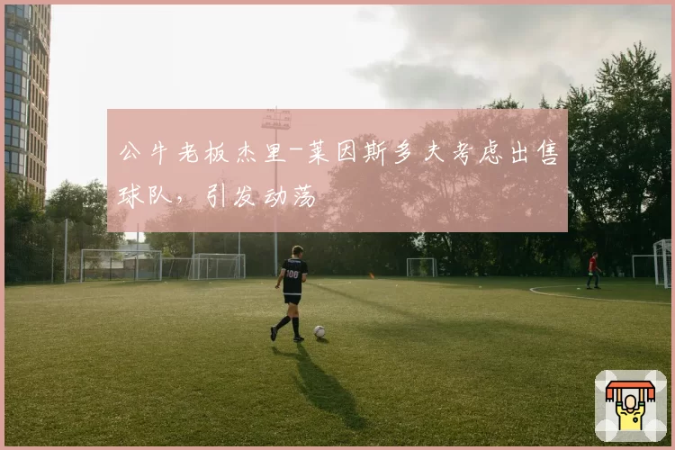 公牛老板杰里-莱因斯多夫考虑出售球队,引发动荡