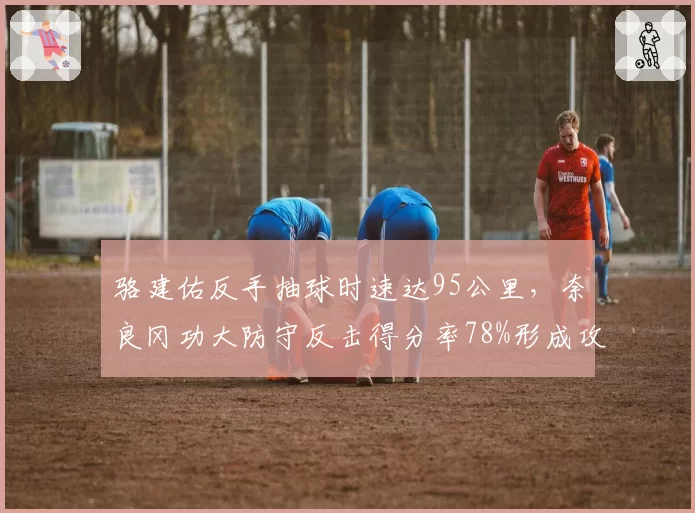 骆建佑反手抽球时速达95公里，奈良冈功大防守反击得分率78%形成攻防博弈