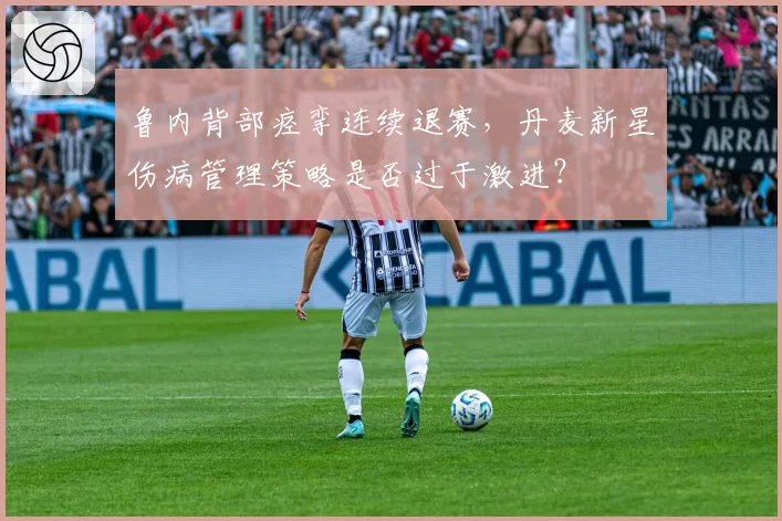 鲁内背部痉挛连续退赛，丹麦新星伤病管理策略是否过于激进？