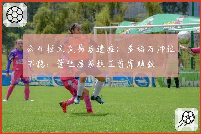 公牛拉文交易后遗症：多诺万帅位不稳，管理层或扶正首席助教