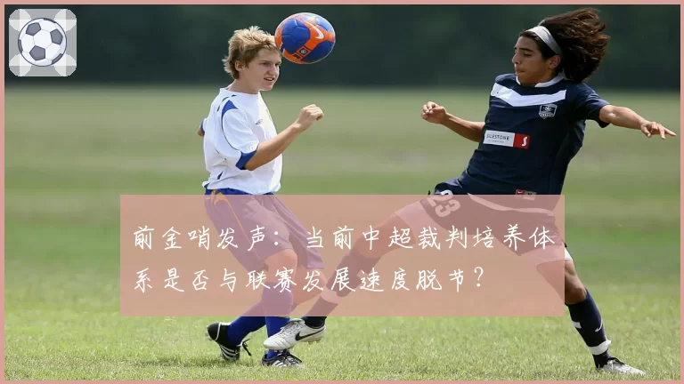 前金哨发声：当前中超裁判培养体系是否与联赛发展速度脱节？