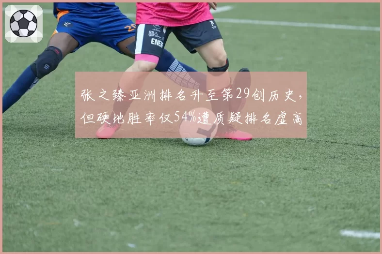 张之臻亚洲排名升至第29创历史,但硬地胜率仅54%遭质疑排名虚高