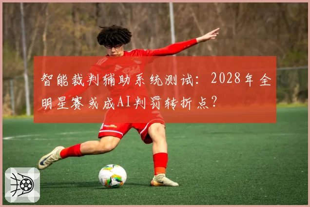 智能裁判辅助系统测试：2028年全明星赛或成AI判罚转折点？