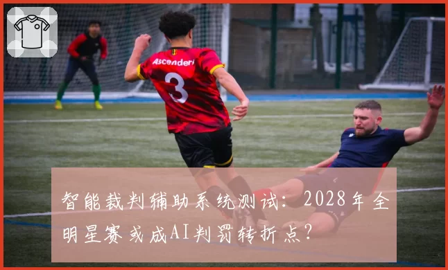 智能裁判辅助系统测试：2028年全明星赛或成AI判罚转折点？