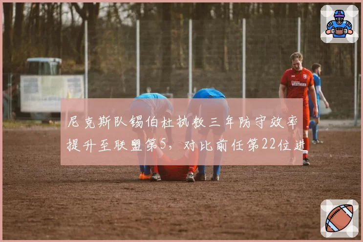 尼克斯队锡伯杜执教三年防守效率提升至联盟第5，对比前任第22位进步显著