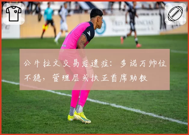 公牛拉文交易后遗症：多诺万帅位不稳，管理层或扶正首席助教