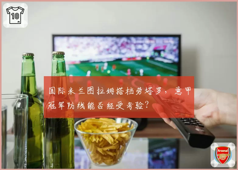 国际米兰图拉姆搭档劳塔罗，意甲冠军防线能否经受考验？