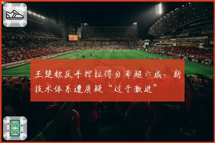 王楚钦反手拧拉得分率超六成，新技术体系遭质疑“过于激进”
