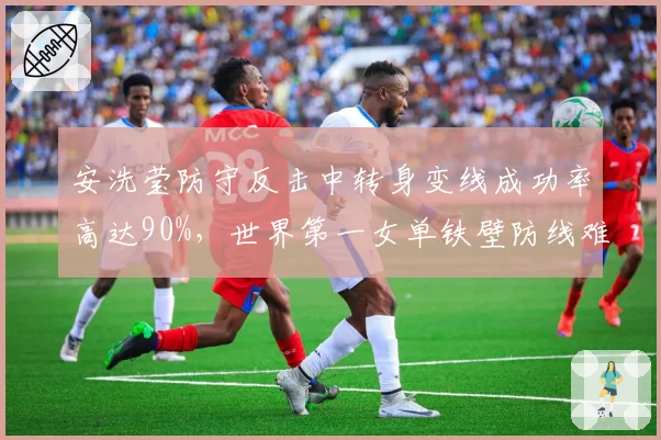 安洗莹防守反击中转身变线成功率高达90%，世界第一女单铁壁防线难破