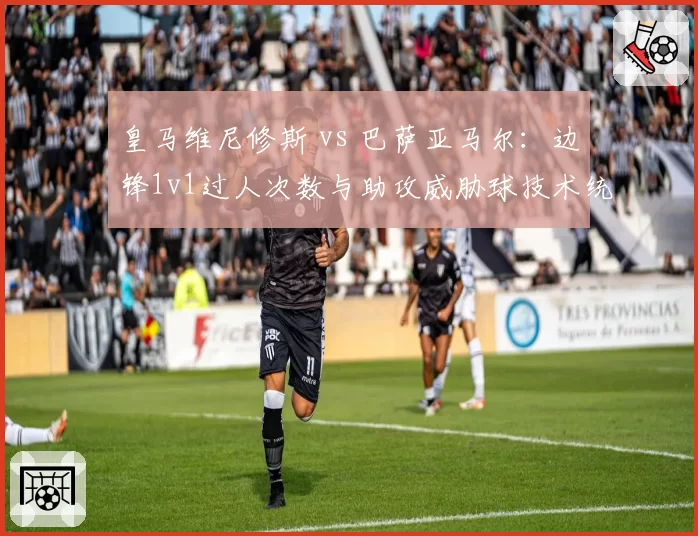 皇马维尼修斯 vs 巴萨亚马尔：边锋1v1过人次数与助攻威胁球技术统计
