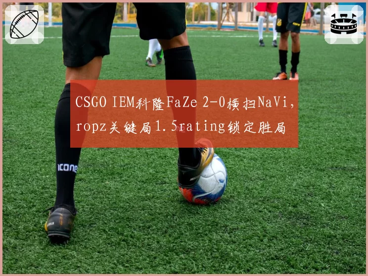 CSGO IEM科隆FaZe 2-0横扫NaVi，ropz关键局1.5rating锁定胜局