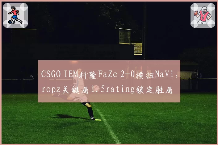 CSGO IEM科隆FaZe 2-0横扫NaVi，ropz关键局1.5rating锁定胜局