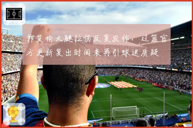 郭艾伦大腿拉伤反复发作，辽篮官方更新复出时间表再引球迷质疑