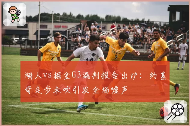 湖人vs掘金G3漏判报告出炉：约基奇走步未吹引发全场嘘声