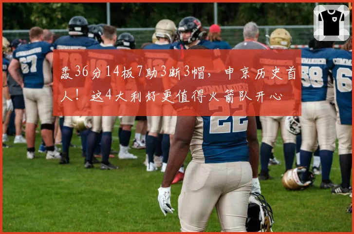 轰36分14板7助3断3帽，申京历史首人！这4大利好更值得火箭队开心