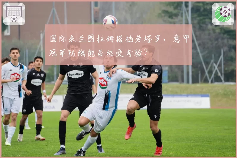 国际米兰图拉姆搭档劳塔罗，意甲冠军防线能否经受考验？