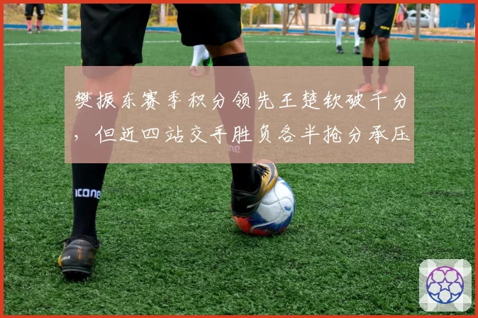 樊振东赛季积分领先王楚钦破千分，但近四站交手胜负各半抢分承压