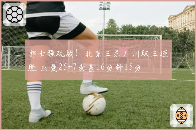 郭士强观战!北京三杀广州取三连胜 杰曼25+7麦基16分钟15分