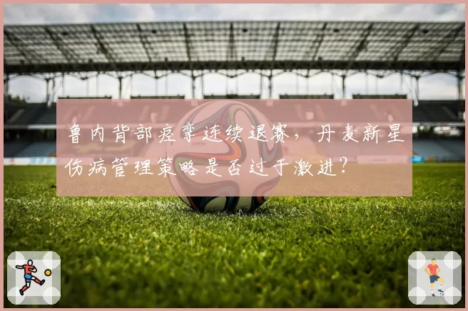 鲁内背部痉挛连续退赛，丹麦新星伤病管理策略是否过于激进？