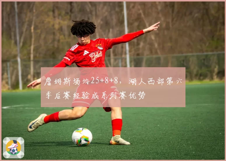 詹姆斯场均25+8+8，湖人西部第六季后赛经验成系列赛优势