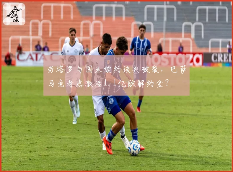 劳塔罗与国米续约谈判破裂，巴萨马竞考虑激活1.1亿欧解约金？
