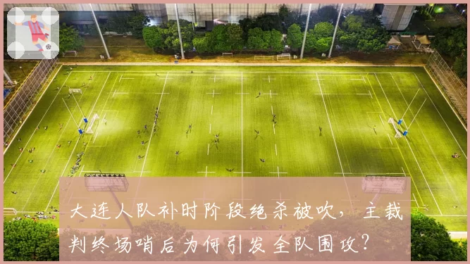 大连人队补时阶段绝杀被吹，主裁判终场哨后为何引发全队围攻？