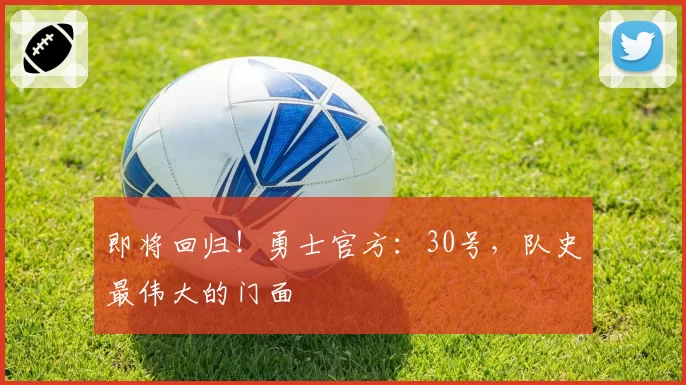 即将回归！勇士官方：30号，队史最伟大的门面
