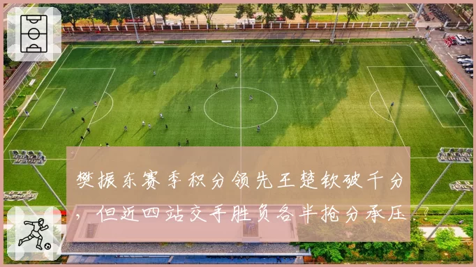 樊振东赛季积分领先王楚钦破千分，但近四站交手胜负各半抢分承压