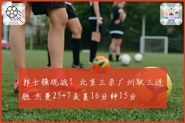 郭士强观战!北京三杀广州取三连胜 杰曼25+7麦基16分钟15分