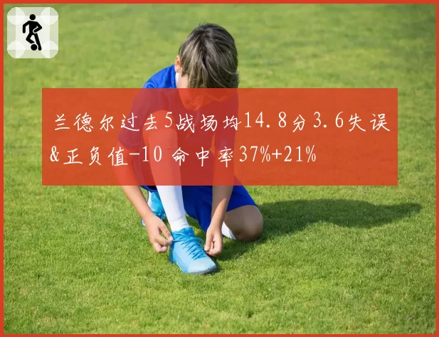 兰德尔过去5战场均14.8分3.6失误&正负值-10 命中率37%+21%
