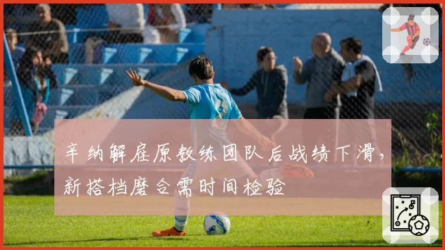 辛纳解雇原教练团队后战绩下滑，新搭档磨合需时间检验