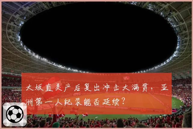 大坂直美产后复出冲击大满贯,亚洲第一人纪录能否延续?