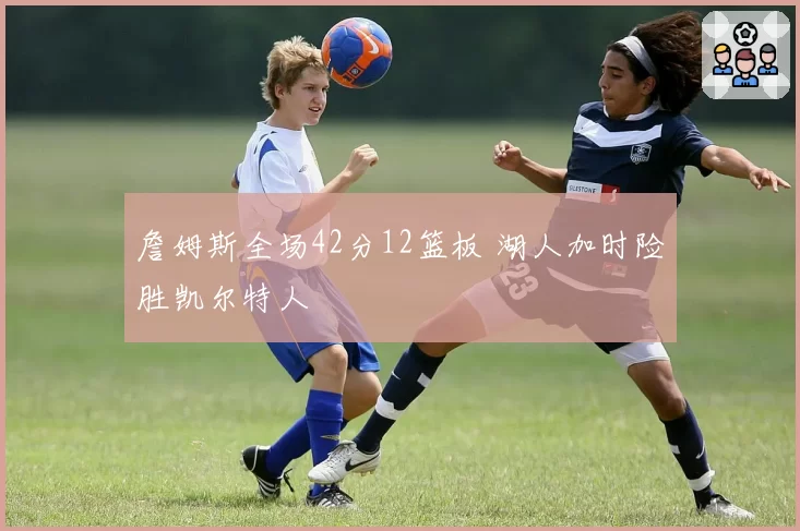詹姆斯全场42分12篮板 湖人加时险胜凯尔特人