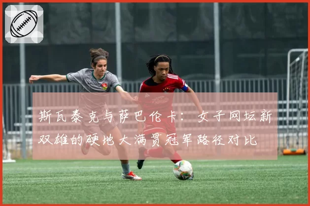 斯瓦泰克与萨巴伦卡：女子网坛新双雄的硬地大满贯冠军路径对比