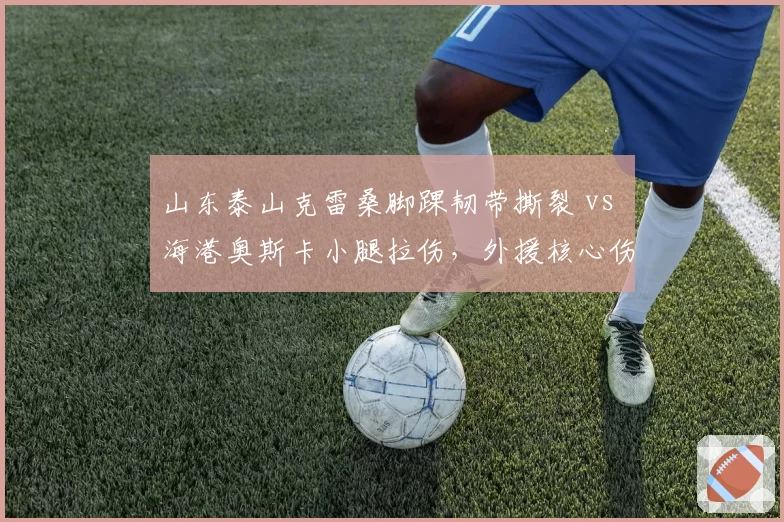 山东泰山克雷桑脚踝韧带撕裂 vs 海港奥斯卡小腿拉伤，外援核心伤病时长差距悬殊