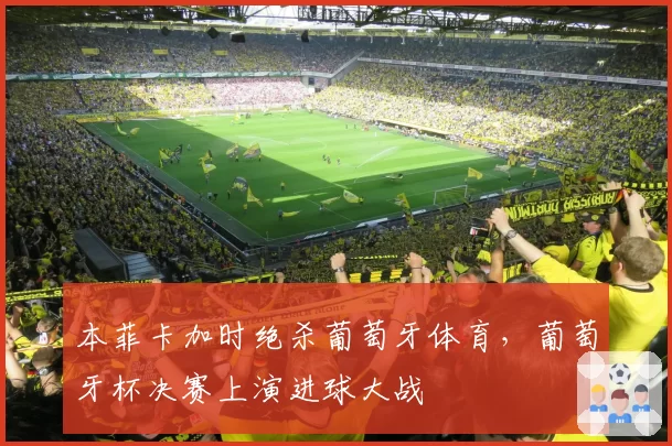 本菲卡加时绝杀葡萄牙体育，葡萄牙杯决赛上演进球大战