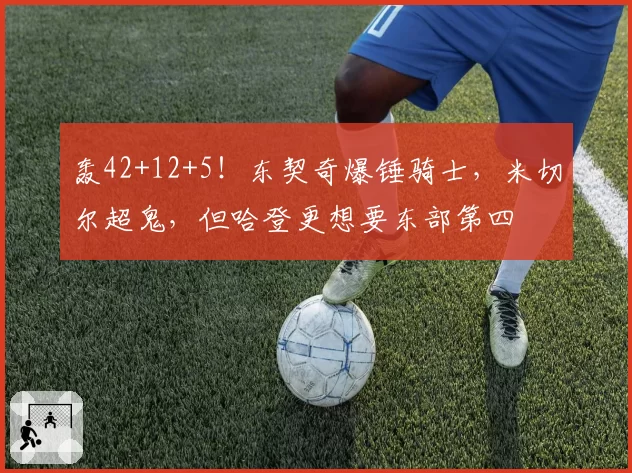 轰42+12+5!东契奇爆锤骑士,米切尔超鬼,但哈登更想要东部第四