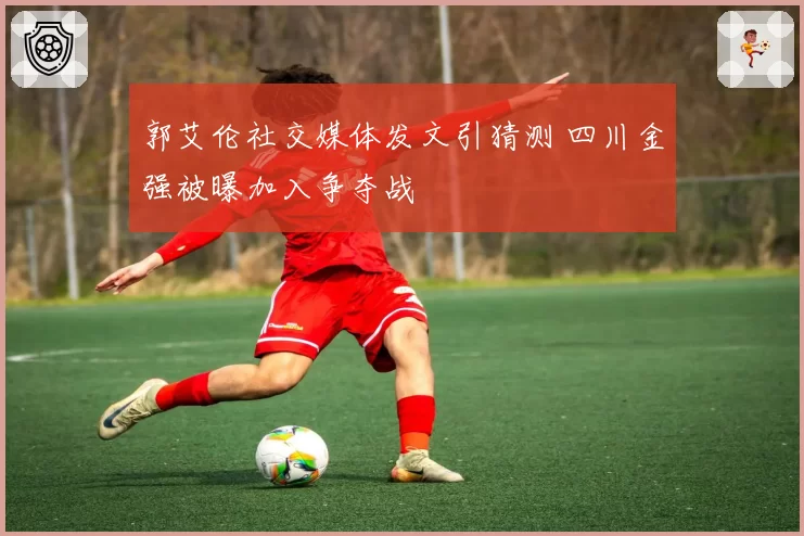 郭艾伦社交媒体发文引猜测 四川金强被曝加入争夺战