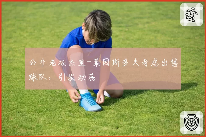 公牛老板杰里-莱因斯多夫考虑出售球队,引发动荡