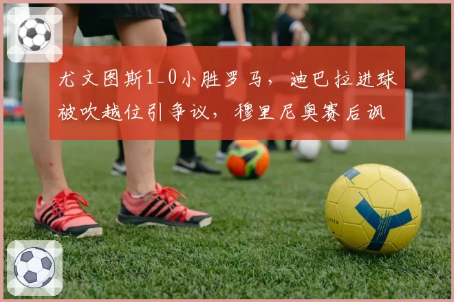 尤文图斯1_0小胜罗马，迪巴拉进球被吹越位引争议，穆里尼奥赛后讽刺VAR无用