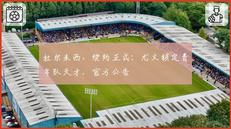 杜尔米西,续约正式:尤文锁定青年队天才。官方公告