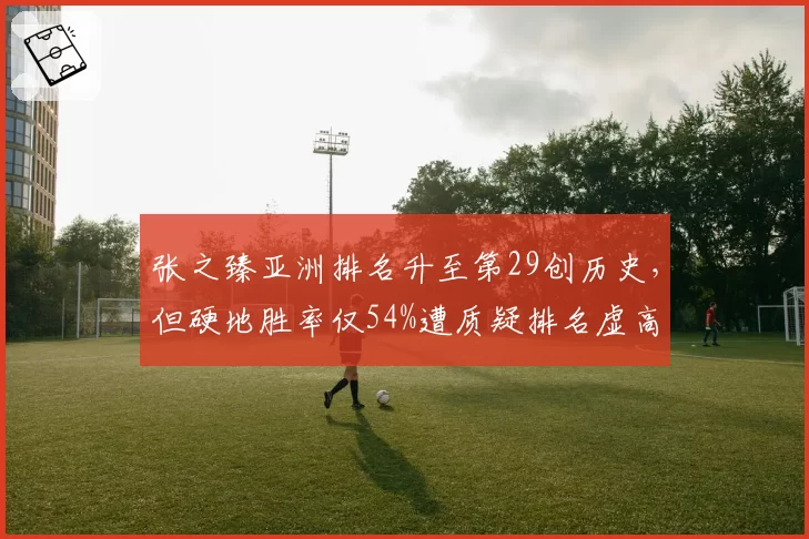 张之臻亚洲排名升至第29创历史,但硬地胜率仅54%遭质疑排名虚高