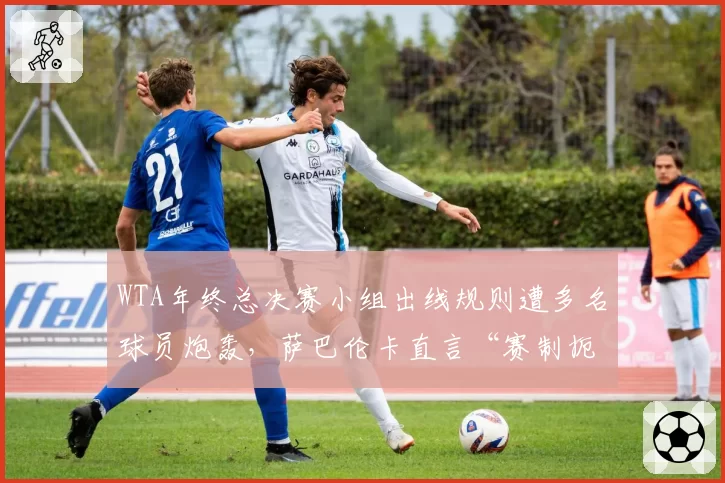 WTA年终总决赛小组出线规则遭多名球员炮轰,萨巴伦卡直言“赛制扼杀公平竞争”