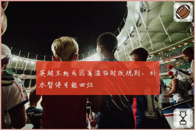 英超末轮或因高温临时改规则，补水暂停可能回归