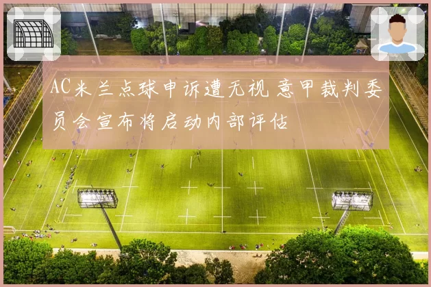 AC米兰点球申诉遭无视 意甲裁判委员会宣布将启动内部评估